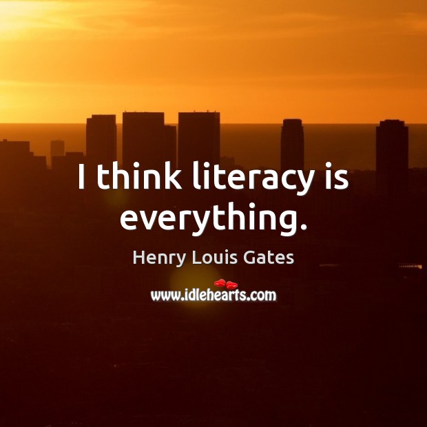 I think literacy is everything. Henry Louis Gates Picture Quote
