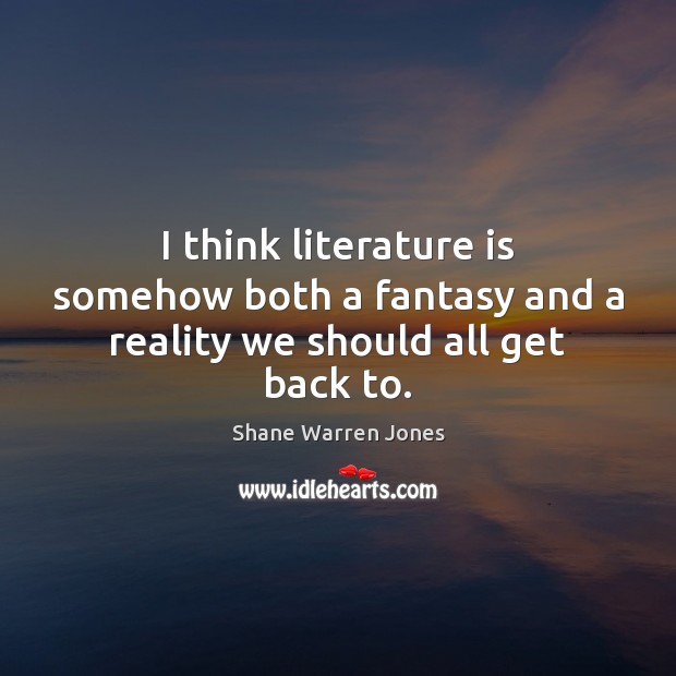 I think literature is somehow both a fantasy and a reality we should all get back to. Shane Warren Jones Picture Quote