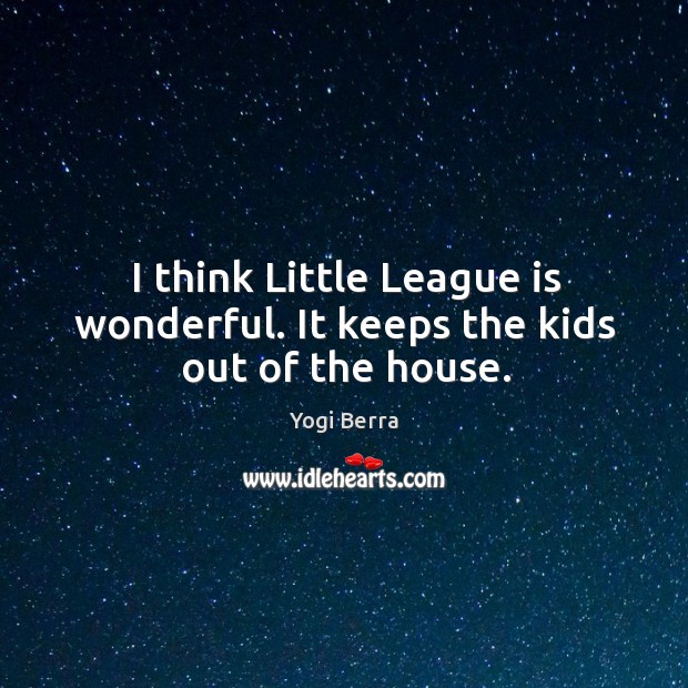 I think little league is wonderful. It keeps the kids out of the house. Image