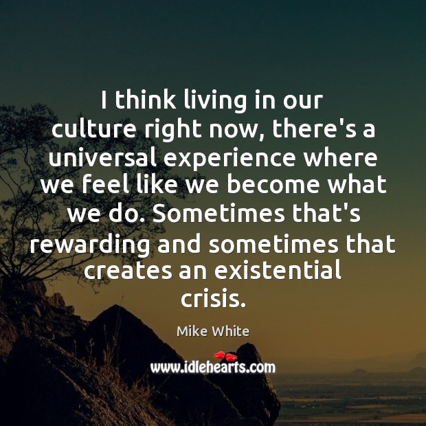 I think living in our culture right now, there’s a universal experience Mike White Picture Quote