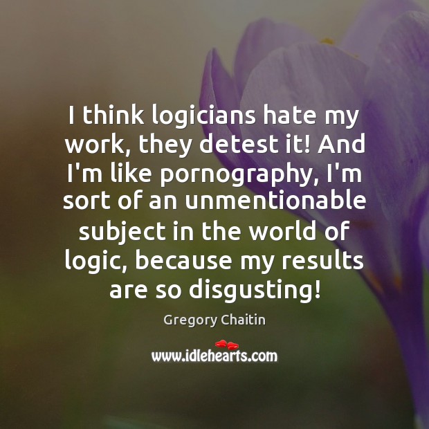 I think logicians hate my work, they detest it! And I’m like Gregory Chaitin Picture Quote