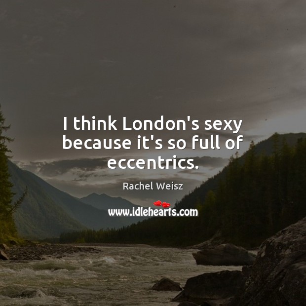 I think London’s sexy because it’s so full of eccentrics. Rachel Weisz Picture Quote
