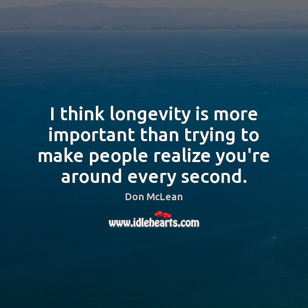 I think longevity is more important than trying to make people realize Image