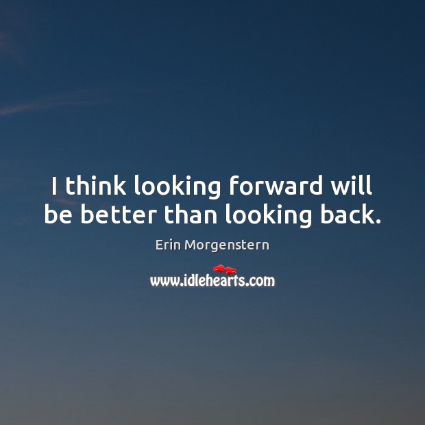 I think looking forward will be better than looking back. Erin Morgenstern Picture Quote