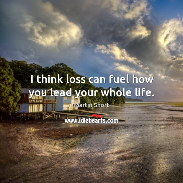 I think loss can fuel how you lead your whole life. Martin Short Picture Quote