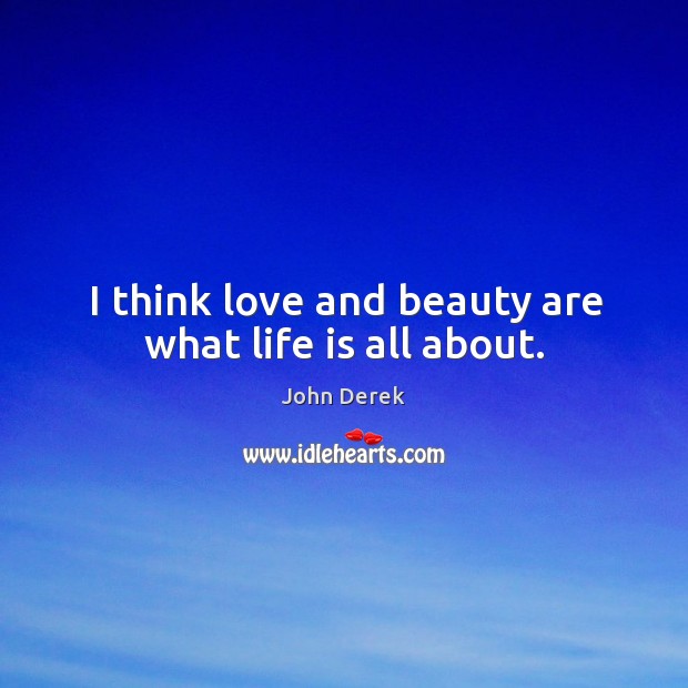 I think love and beauty are what life is all about. 