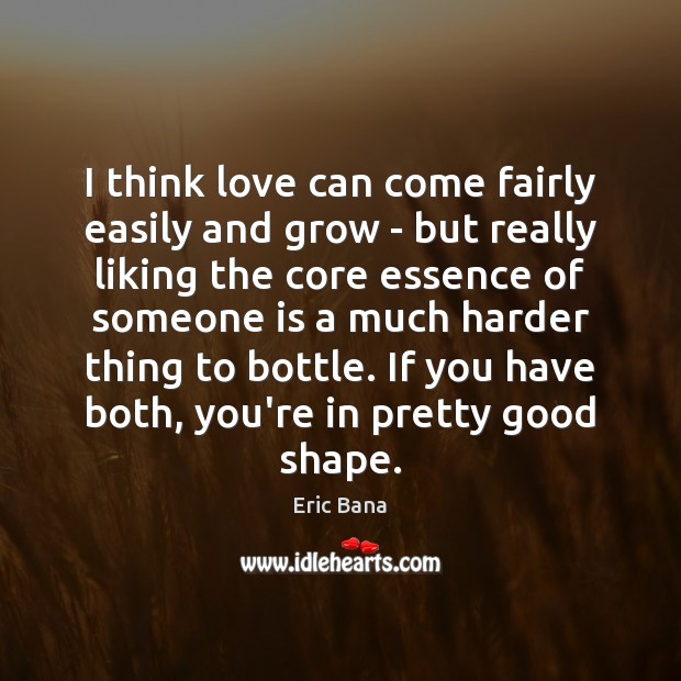 I think love can come fairly easily and grow – but really Eric Bana Picture Quote