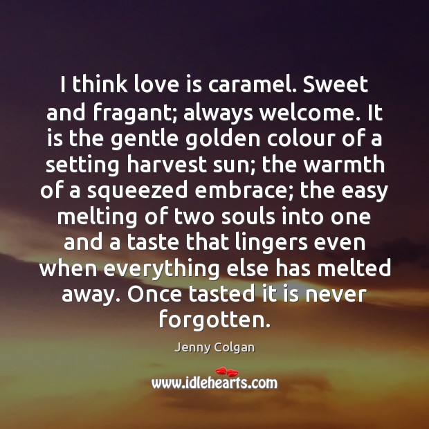 I think love is caramel. Sweet and fragant; always welcome. It is Jenny Colgan Picture Quote