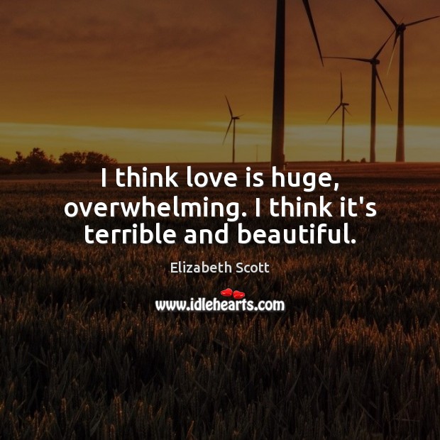 I think love is huge, overwhelming. I think it’s terrible and beautiful. Elizabeth Scott Picture Quote