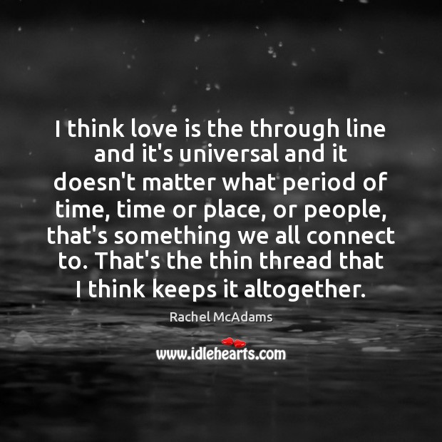 I think love is the through line and it’s universal and it Rachel McAdams Picture Quote