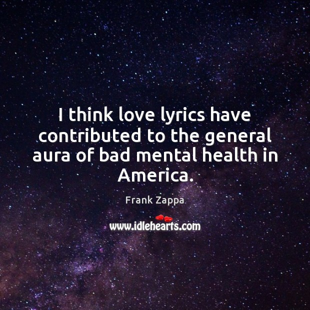 I think love lyrics have contributed to the general aura of bad mental health in America. Image