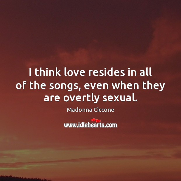 I think love resides in all of the songs, even when they are overtly sexual. Madonna Ciccone Picture Quote