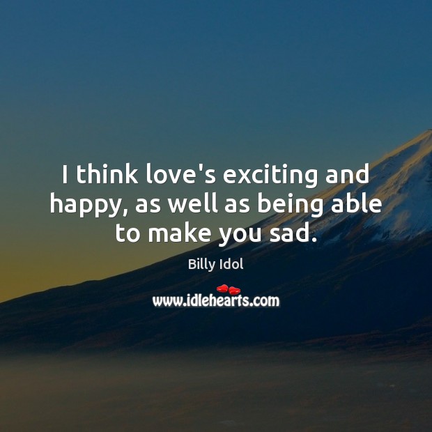 I think love’s exciting and happy, as well as being able to make you sad. Billy Idol Picture Quote
