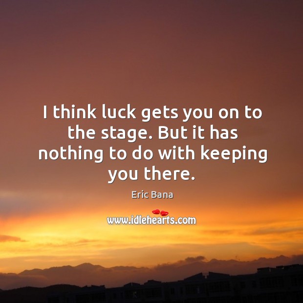 I think luck gets you on to the stage. But it has nothing to do with keeping you there. Eric Bana Picture Quote