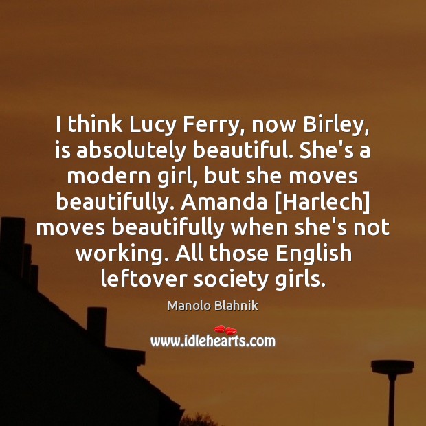 I think Lucy Ferry, now Birley, is absolutely beautiful. She’s a modern Manolo Blahnik Picture Quote