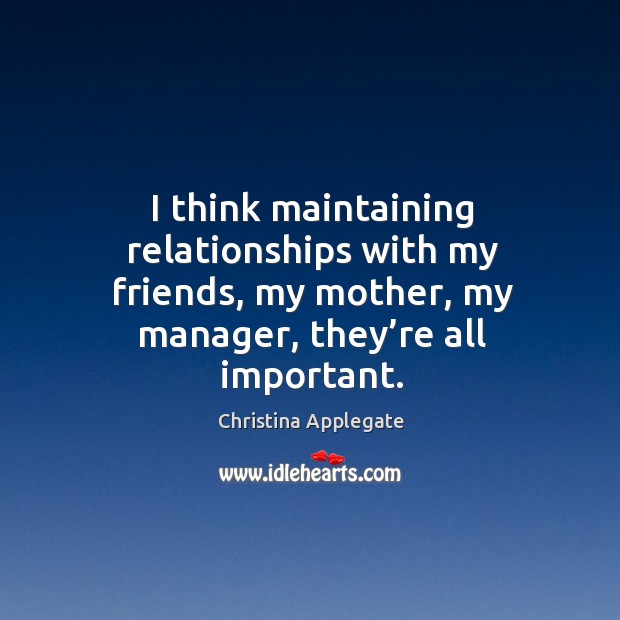 I think maintaining relationships with my friends, my mother, my manager, they’re all important. Christina Applegate Picture Quote