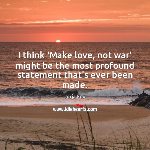 I think ‘Make love, not war’ might be the most profound statement that’s ever been made. Jorja Fox Picture Quote