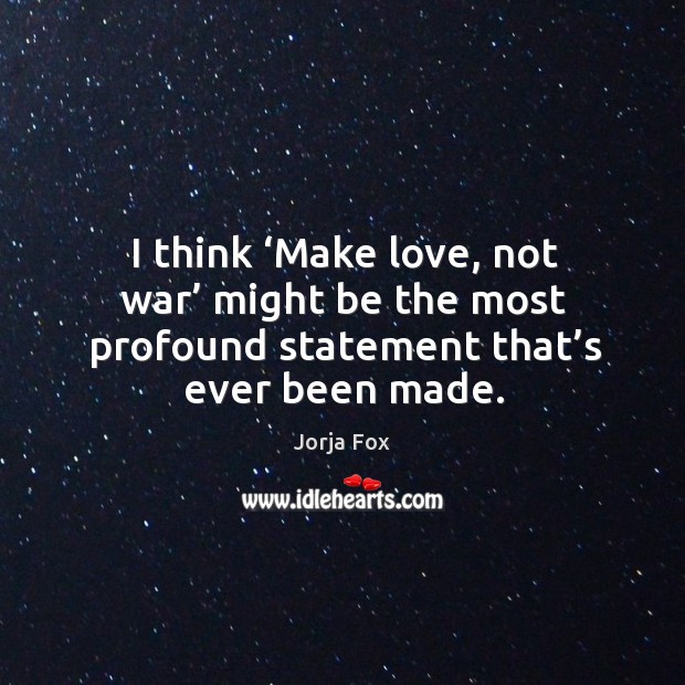 I think ‘make love, not war’ might be the most profound statement that’s ever been made. Jorja Fox Picture Quote