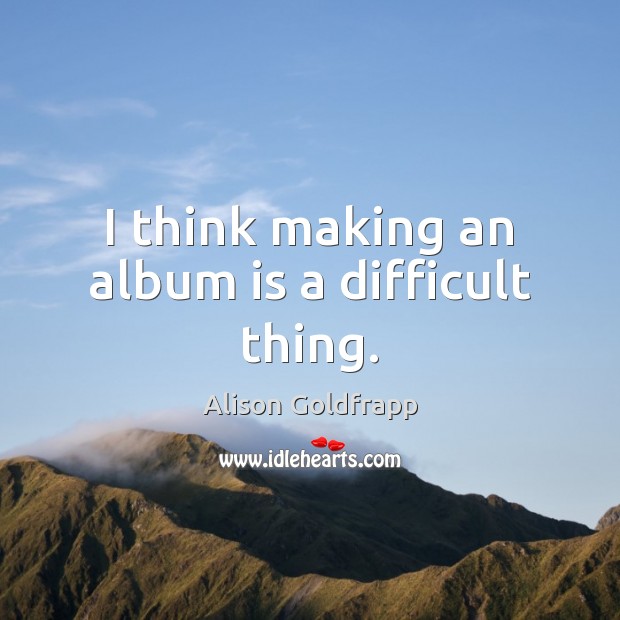 I think making an album is a difficult thing. Alison Goldfrapp Picture Quote