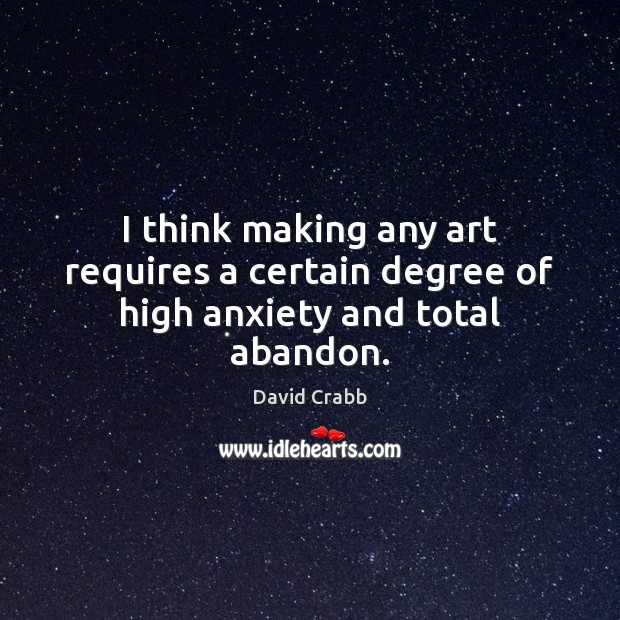 I think making any art requires a certain degree of high anxiety and total abandon. David Crabb Picture Quote