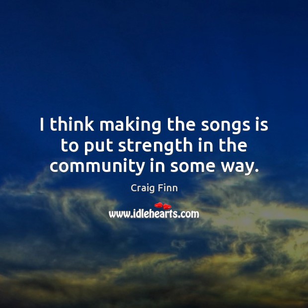 I think making the songs is to put strength in the community in some way. Image