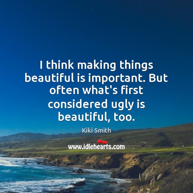 I think making things beautiful is important. But often what’s first considered Image