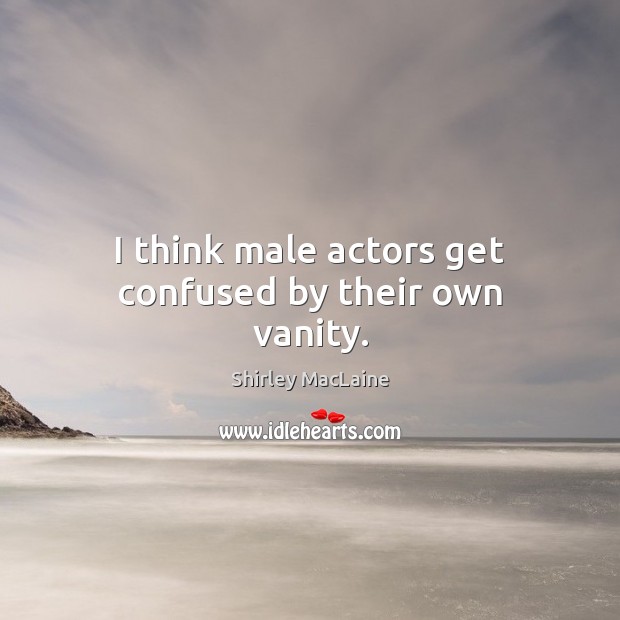 I think male actors get confused by their own vanity. Shirley MacLaine Picture Quote