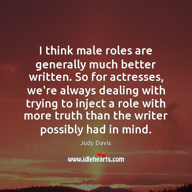 I think male roles are generally much better written. So for actresses, Judy Davis Picture Quote