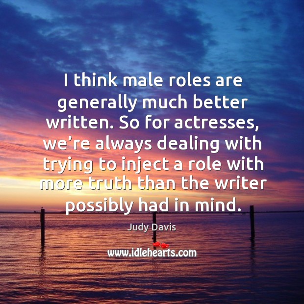 I think male roles are generally much better written. So for actresses, we’re always dealing Judy Davis Picture Quote