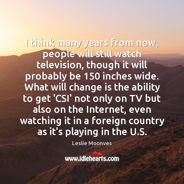I think many years from now, people will still watch television, though Image
