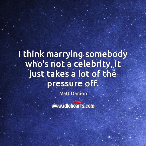 I think marrying somebody who’s not a celebrity, it just takes a lot of the pressure off. Matt Damon Picture Quote