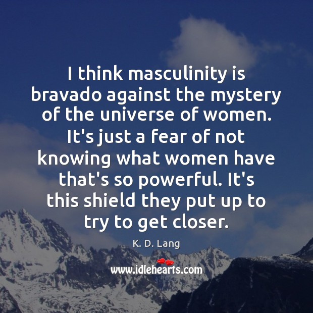 I think masculinity is bravado against the mystery of the universe of K. D. Lang Picture Quote