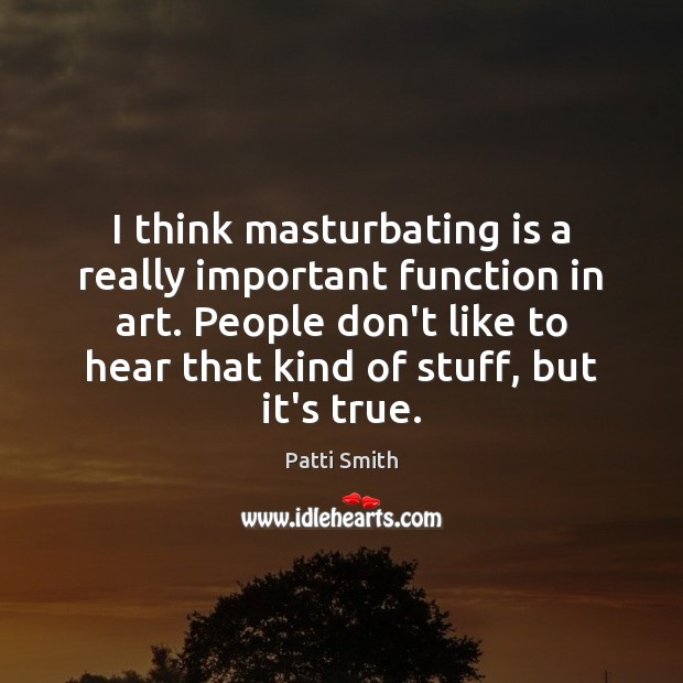 I think masturbating is a really important function in art. People don’t Patti Smith Picture Quote