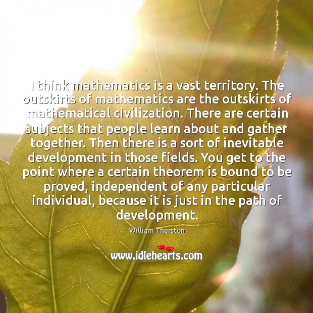 I think mathematics is a vast territory. The outskirts of mathematics are William Thurston Picture Quote