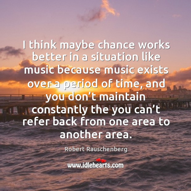I think maybe chance works better in a situation like music because music exists over a period of time Robert Rauschenberg Picture Quote