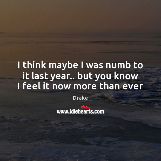 I think maybe I was numb to it last year.. but you know I feel it now more than ever Drake Picture Quote