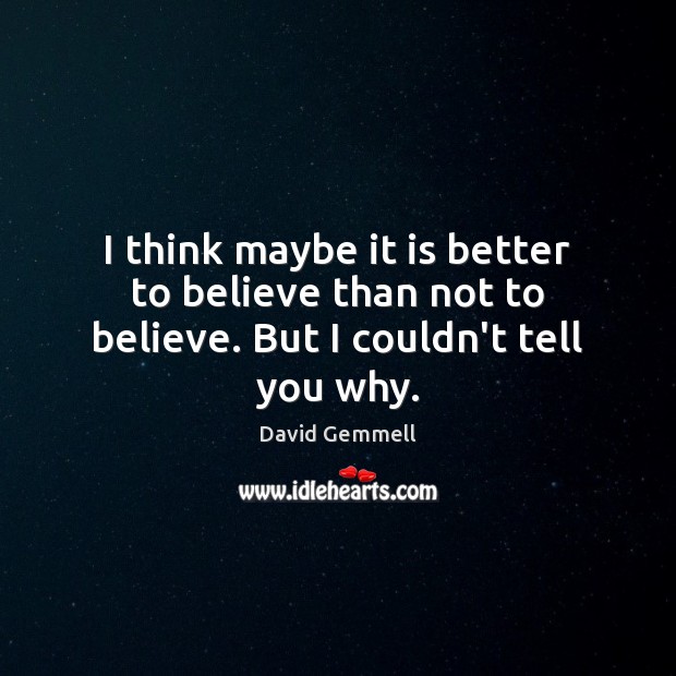I think maybe it is better to believe than not to believe. But I couldn’t tell you why. Image