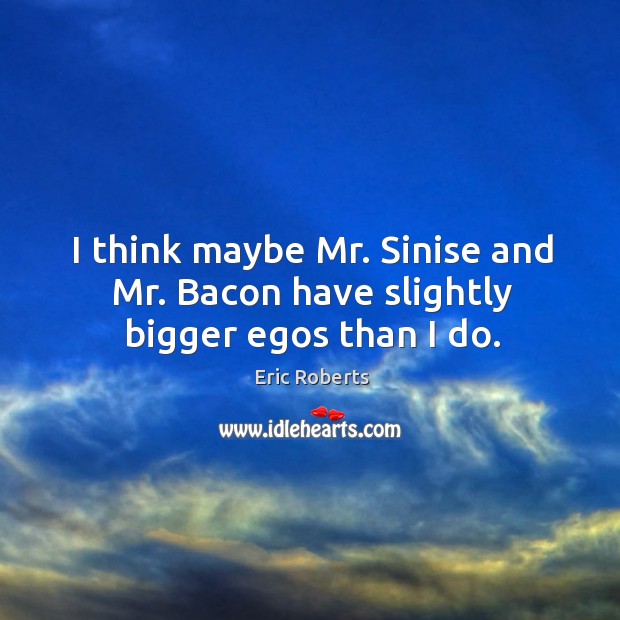 I think maybe mr. Sinise and mr. Bacon have slightly bigger egos than I do. Eric Roberts Picture Quote