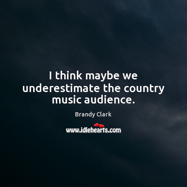 I think maybe we underestimate the country music audience. Underestimate Quotes Image