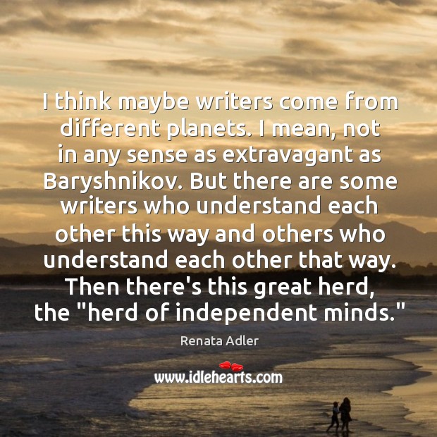I think maybe writers come from different planets. I mean, not in Renata Adler Picture Quote
