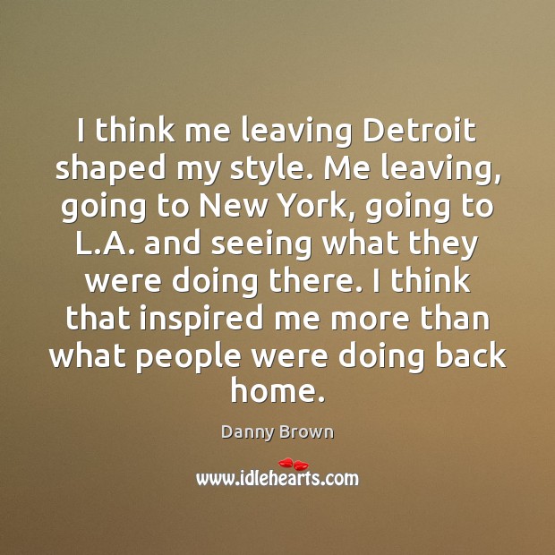 I think me leaving Detroit shaped my style. Me leaving, going to Danny Brown Picture Quote