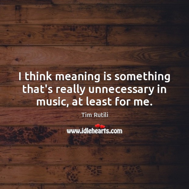 I think meaning is something that’s really unnecessary in music, at least for me. Tim Rutili Picture Quote