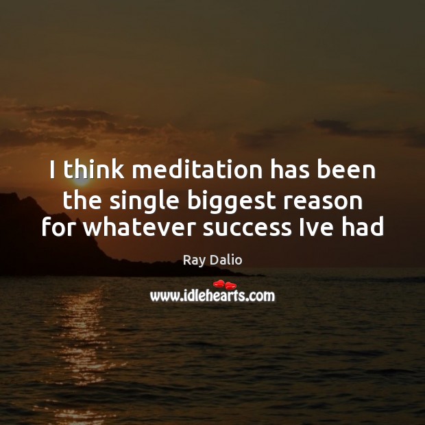 I think meditation has been the single biggest reason for whatever success Ive had Ray Dalio Picture Quote