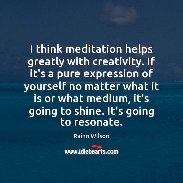 I think meditation helps greatly with creativity. If it’s a pure expression Rainn Wilson Picture Quote