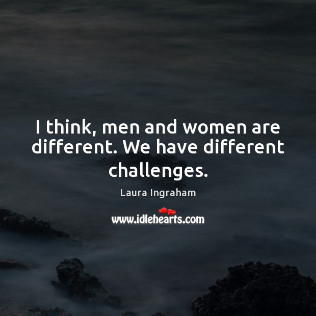 I think, men and women are different. We have different challenges. Laura Ingraham Picture Quote