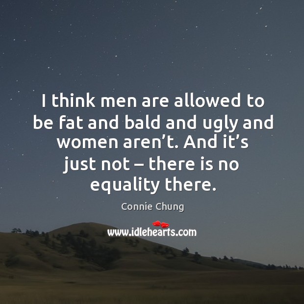 I think men are allowed to be fat and bald and ugly and women aren’t. And it’s just not – there is no equality there. Connie Chung Picture Quote