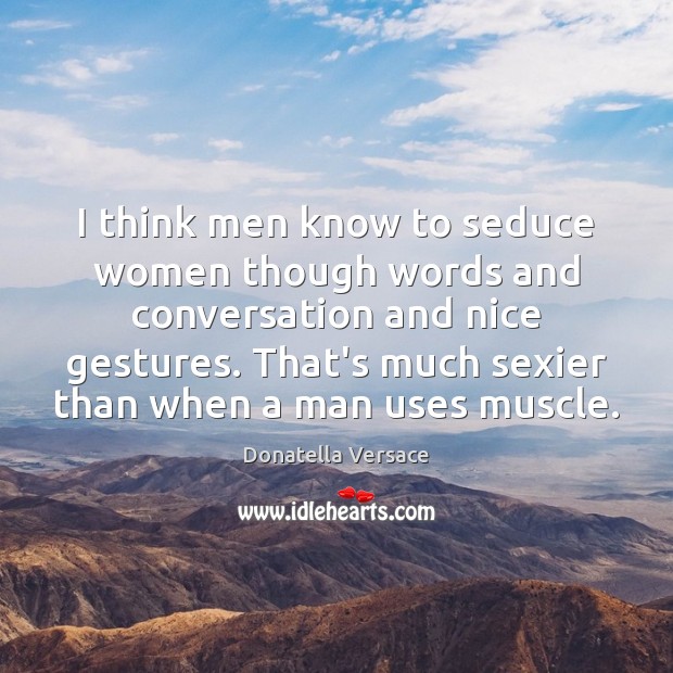 I think men know to seduce women though words and conversation and Image