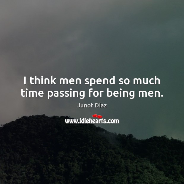 I think men spend so much time passing for being men. Junot Diaz Picture Quote