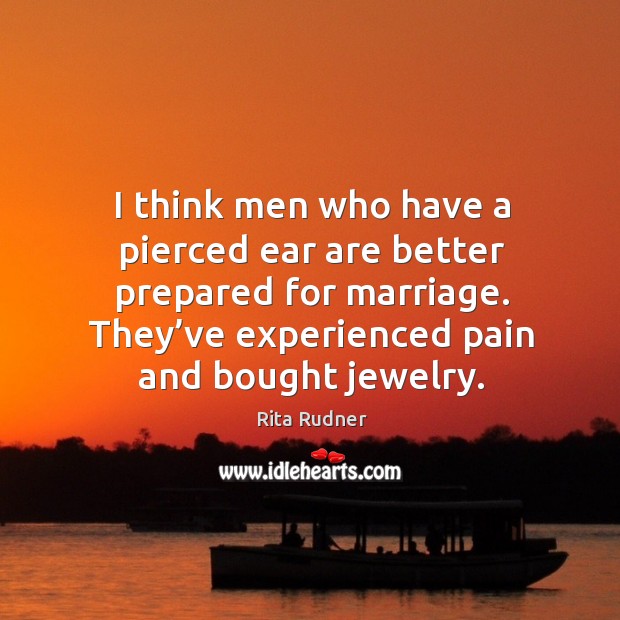 I think men who have a pierced ear are better prepared for marriage. They’ve experienced pain and bought jewelry. Rita Rudner Picture Quote