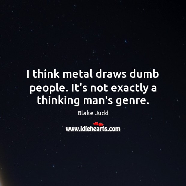 I think metal draws dumb people. It’s not exactly a thinking man’s genre. Blake Judd Picture Quote